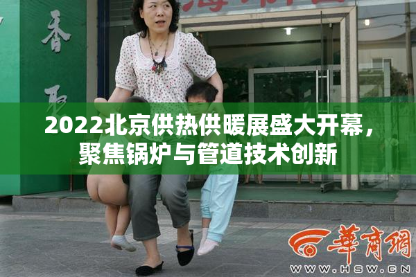 2022北京供热供暖展盛大开幕，聚焦锅炉与管道技术创新