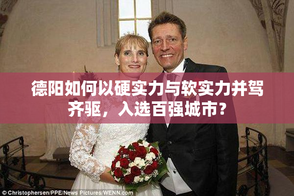 德阳如何以硬实力与软实力并驾齐驱，入选百强城市？