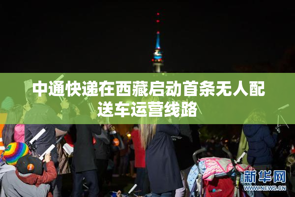 中通快递在西藏启动首条无人配送车运营线路