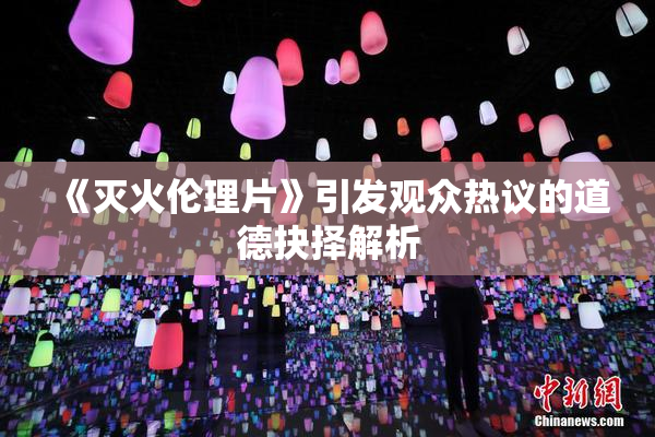 《灭火伦理片》引发观众热议的道德抉择解析