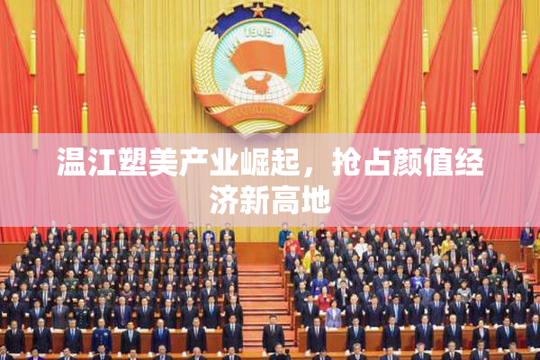 温江塑美产业崛起，抢占颜值经济新高地