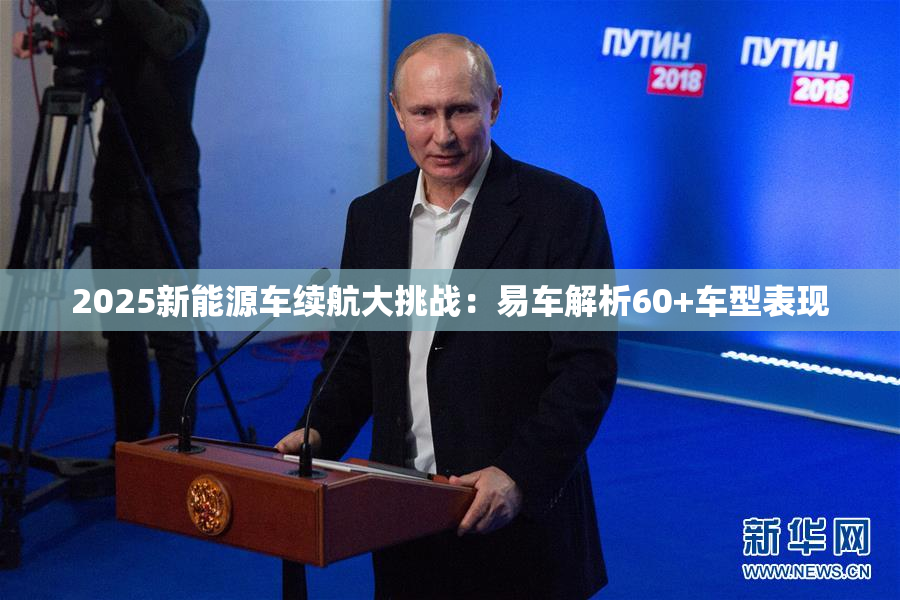 2025新能源车续航大挑战：易车解析60+车型表现