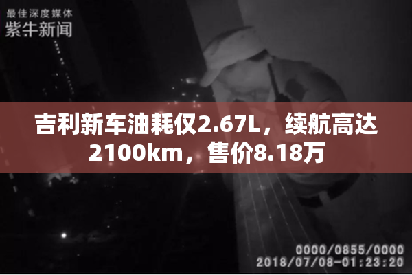 吉利新车油耗仅2.67L，续航高达2100km，售价8.18万