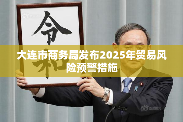 大连市商务局发布2025年贸易风险预警措施