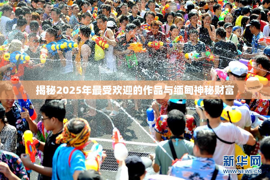 揭秘2025年最受欢迎的作品与缅甸神秘财富