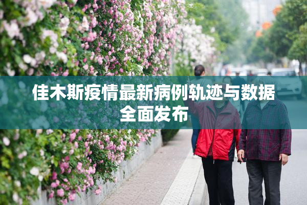 佳木斯疫情最新病例轨迹与数据全面发布