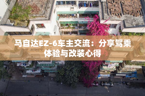 马自达EZ-6车主交流：分享驾乘体验与改装心得