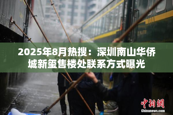 2025年8月热搜：深圳南山华侨城新玺售楼处联系方式曝光