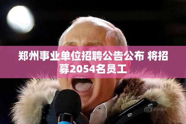 郑州事业单位招聘公告公布 将招募2054名员工