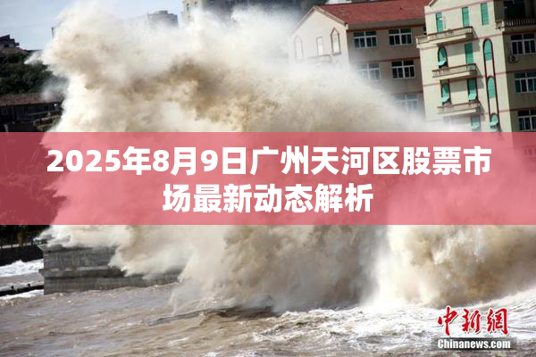 2025年8月9日广州天河区股票市场最新动态解析