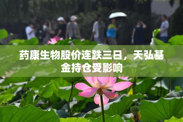 药康生物股价连跌三日，天弘基金持仓受影响