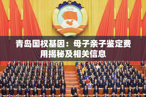 青岛国权基因：母子亲子鉴定费用揭秘及相关信息