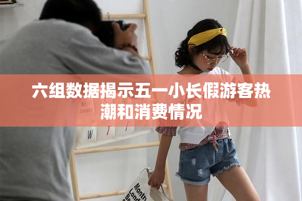 六组数据揭示五一小长假游客热潮和消费情况