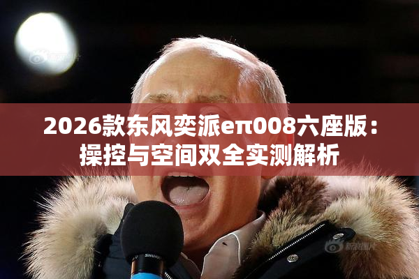 2026款东风奕派eπ008六座版：操控与空间双全实测解析