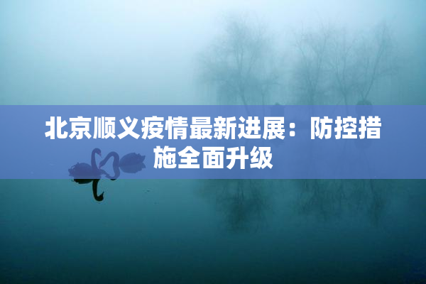 北京顺义疫情最新进展：防控措施全面升级