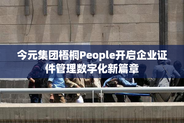 今元集团梧桐People开启企业证件管理数字化新篇章