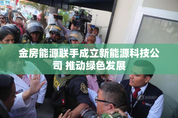 金房能源联手成立新能源科技公司 推动绿色发展