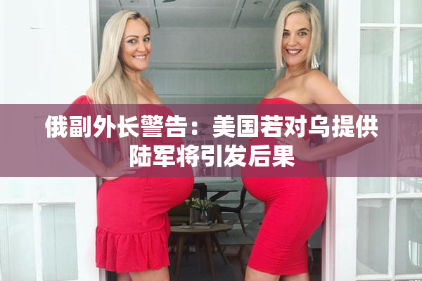 俄副外长警告：美国若对乌提供陆军将引发后果