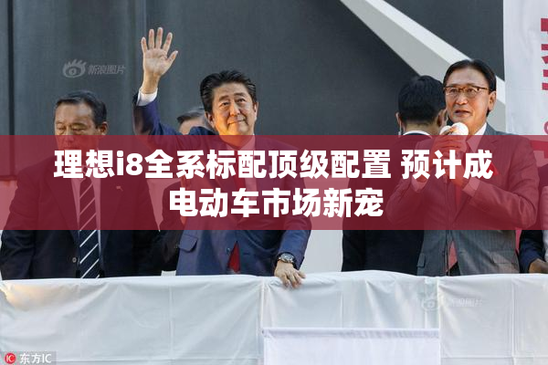 理想i8全系标配顶级配置 预计成电动车市场新宠