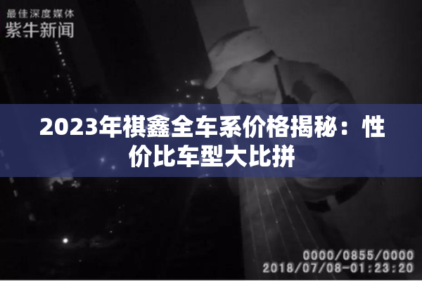 2023年祺鑫全车系价格揭秘：性价比车型大比拼