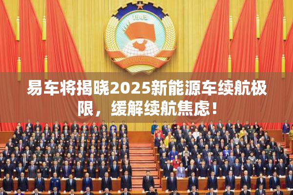 易车将揭晓2025新能源车续航极限，缓解续航焦虑！