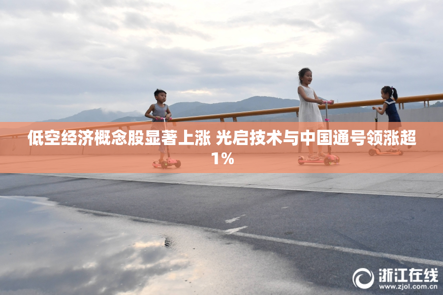 低空经济概念股显著上涨 光启技术与中国通号领涨超1%