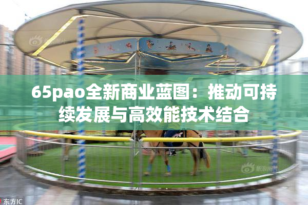65pao全新商业蓝图：推动可持续发展与高效能技术结合