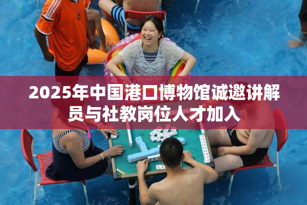 2025年中国港口博物馆诚邀讲解员与社教岗位人才加入