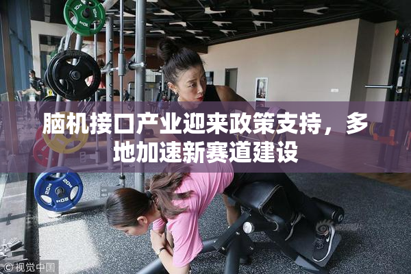 脑机接口产业迎来政策支持，多地加速新赛道建设