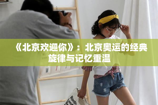 《北京欢迎你》：北京奥运的经典旋律与记忆重温