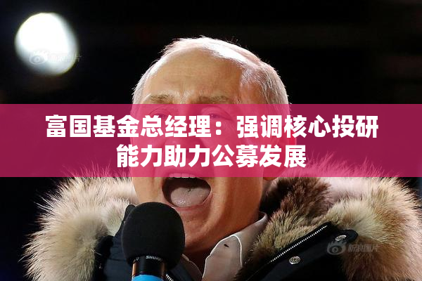 富国基金总经理：强调核心投研能力助力公募发展