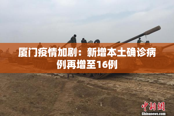 厦门疫情加剧：新增本土确诊病例再增至16例