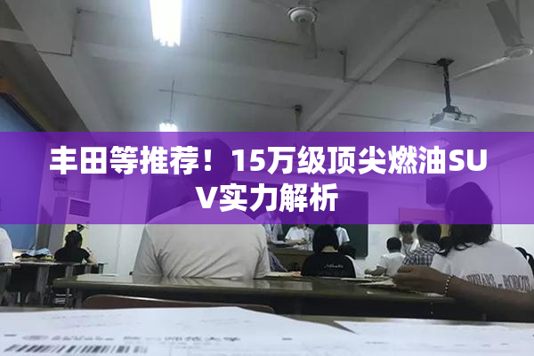 丰田等推荐！15万级顶尖燃油SUV实力解析