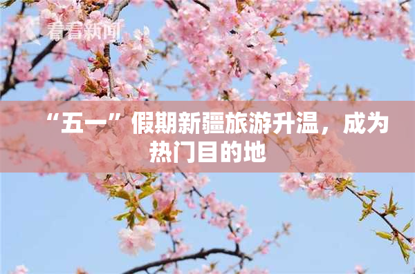 “五一”假期新疆旅游升温，成为热门目的地