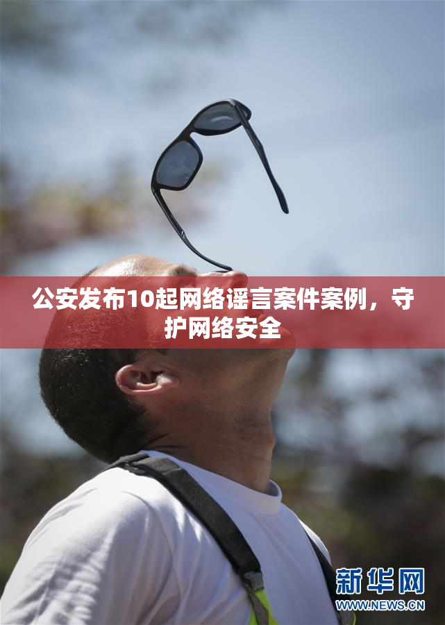 公安发布10起网络谣言案件案例，守护网络安全