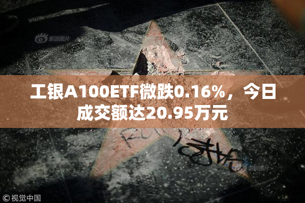 工银A100ETF微跌0.16%，今日成交额达20.95万元