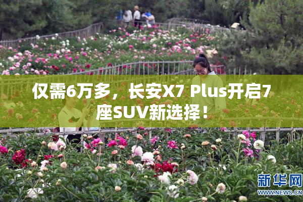 仅需6万多，长安X7 Plus开启7座SUV新选择！