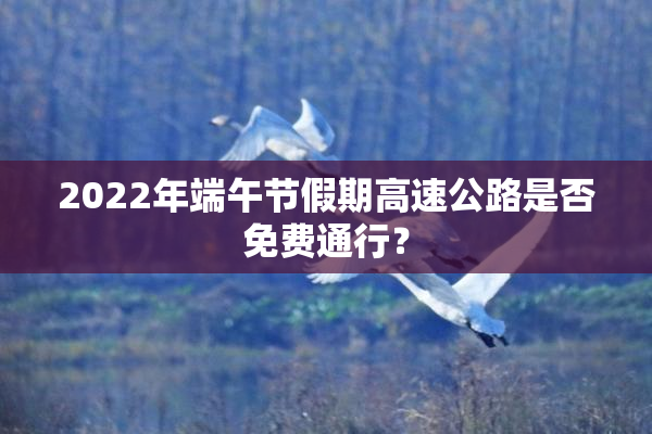 2022年端午节假期高速公路是否免费通行？