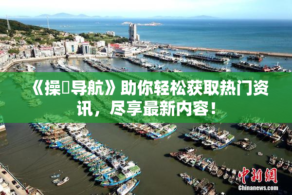 《操屄导航》助你轻松获取热门资讯，尽享最新内容！