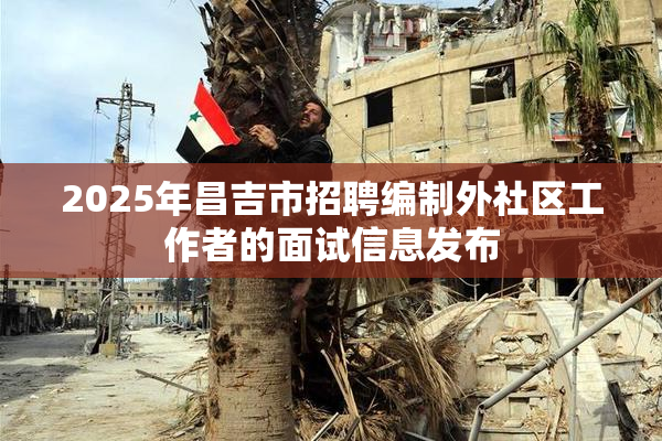 2025年昌吉市招聘编制外社区工作者的面试信息发布