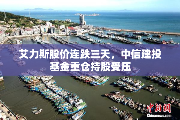 艾力斯股价连跌三天，中信建投基金重仓持股受压