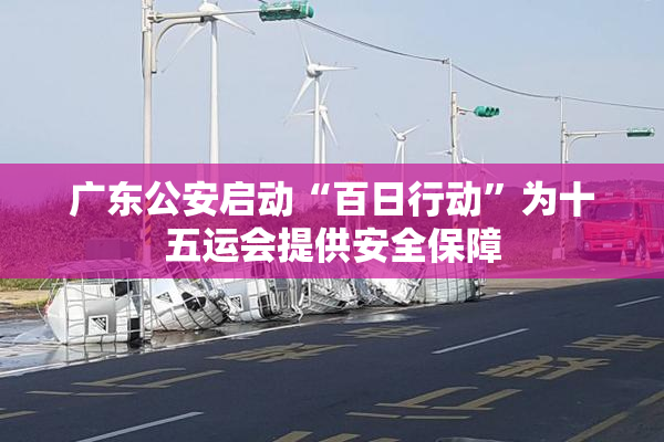 广东公安启动“百日行动”为十五运会提供安全保障