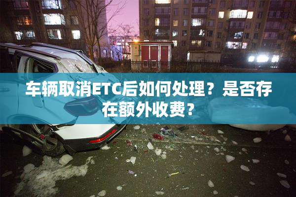车辆取消ETC后如何处理？是否存在额外收费？