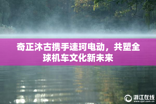 奇正沐古携手速珂电动，共塑全球机车文化新未来