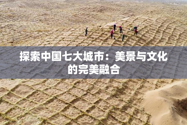 探索中国七大城市：美景与文化的完美融合
