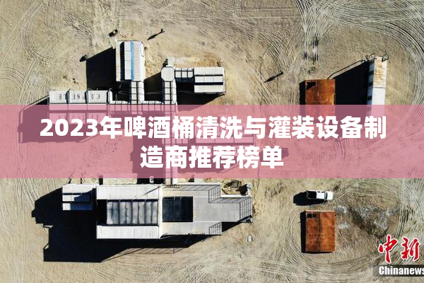 2023年啤酒桶清洗与灌装设备制造商推荐榜单