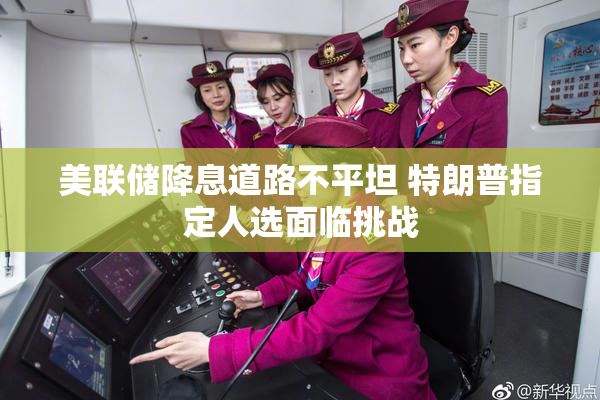 美联储降息道路不平坦 特朗普指定人选面临挑战