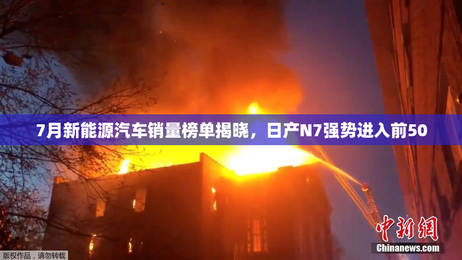 7月新能源汽车销量榜单揭晓，日产N7强势进入前50