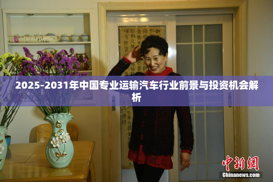 2025-2031年中国专业运输汽车行业前景与投资机会解析