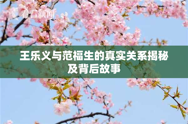 王乐义与范福生的真实关系揭秘及背后故事